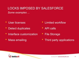 LOCKS IMPOSED BY SALESFORCE
    Some examples ...


•   User licenses             •   Limited workflow

•   Detect duplicates         •   API calls

•   Interface customization   •   File Storage

•   Mass emailing             •   Third party applications




                                                             20
 