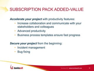 SUBSCRIPTION PACK ADDED-VALUE

Accelerate your project with productivity features:
   • Increase collaboration and communicate with your
     stakeholders and colleagues
   • Advanced productivity
   • Business process templates ensure fast progress

Secure your project from the beginning:
   • Incident management
   • Bug fixing




                                                        32
 