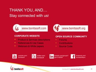THANK YOU, AND…
Stay connected with us!




  CORPORATE WEBSITE                      OPEN SOURCE COMMUNITY
  •   Product & Services descriptions    • Forums
  •   References & Use Cases             • Contributions
  •   Webinars & White papers            • Source Code


      youtube.com/      twitter.com/    linkedin.com/groups?   facebook.com/
      bonitasoft        bonitasoft      gid=3182097            bonitasoftbpm




                                                                               38
 