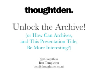 @thoughtben
Ben Templeton
ben@thoughtden.co.uk
Unlock the Archive!
(or How Can Archives,
and This Presentation Title,
Be More Interesting?)
 