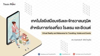 ดร.กฤษณพงศ์ เลิศบำรุงชัย
เทคโนโลยีเสมือนจริงและจักรวำลนฤมิต
สำหรับกำรท่องเที่ยว โรงแรม และอีเวนต์
Virtual Reality and Metaverse for Travelling, Hotels and Events
Facebook.com/TouchPointTH TouchPoint.in.th YouTube.com/c/TouchPointTH
 