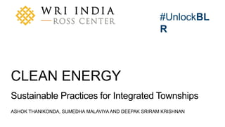 A product of WRI Ross Center for Sustainable Cities
#UnlockBL
R
ASHOK THANIKONDA, SUMEDHA MALAVIYA AND DEEPAK SRIRAM KRISHNAN
CLEAN ENERGY
Sustainable Practices for Integrated Townships
 