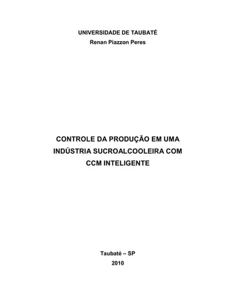 UNIVERSIDADE DE TAUBATÉ
Renan Piazzon Peres
CONTROLE DA PRODUÇÃO EM UMA
INDÚSTRIA SUCROALCOOLEIRA COM
CCM INTELIGENTE
Taubaté – SP
2010
 