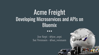 Acme Freight
Developing Microservices and APIs on
Bluemix
Joe Sepi - @joe_sepi
Sai Vennam - @sai_vennam
 