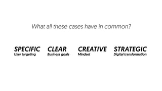 What all these cases have in common?
CLEAR
Business goals
SPECIFIC
User targeting
CREATIVE
Mindset
STRATEGIC
Digital transformation
 