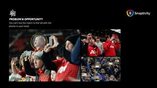 PROBLEM & OPPORTUNITY
You can’t live the match to the full with the
phone in your hand
 