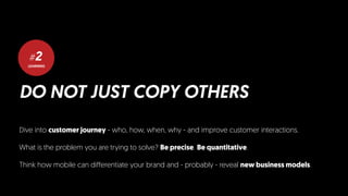LEARNING
#2
DO NOT JUST COPY OTHERS
Dive into customer journey - who, how, when, why - and improve customer interactions.
What is the problem you are trying to solve? Be precise. Be quantitative.
Think how mobile can differentiate your brand and - probably - reveal new business models.
 