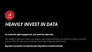 LEARNING
#5
HEAVILY INVEST IN DATA
To create the right engagement, you need the right data.
The wealth of data you collect can deepen your understanding on the online & in-store customer
journey. Only this way, you can design meaningful shopping experiences.
Big data is powerful, but big data plus big ideas is transformational.
 