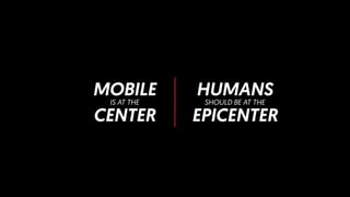 MOBILE
IS AT THE
CENTER
HUMANS
SHOULD BE AT THE
EPICENTER
 