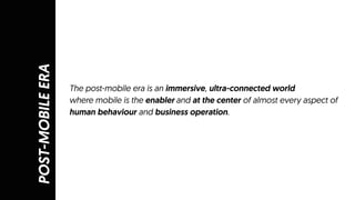 POST-MOBILEERA
The post-mobile era is an immersive, ultra-connected world
where mobile is the enabler and at the center of almost every aspect of
human behaviour and business operation.
 