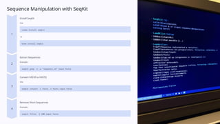 Sequence Manipulation with SeqKit
Install SeqKit
Use
conda install seqkit
or
brew install seqkit
.
Extract Sequences
Example:
seqkit grep -n -w "sequence_id" input.fasta
Convert FASTA to FASTQ
Use
seqkit convert -i fasta -o fastq input.fasta
.
Remove Short Sequences
Example:
seqkit filter -l 100 input.fasta
 