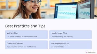 Best Practices and Tips
Validate Files
Use online validators or command-line tools.
Handle Large Files
Consider memory and indexing.
Document Sources
Track sequence sources and modifications.
Naming Conventions
Use consistent IDs.
 