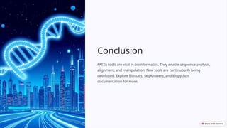 Conclusion
FASTA tools are vital in bioinformatics. They enable sequence analysis,
alignment, and manipulation. New tools are continuously being
developed. Explore Biostars, SeqAnswers, and Biopython
documentation for more.
 