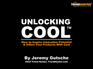 UNLOCKING COOL By Jeremy Gutsche Chief Trend Hunter, TrendHunter.com How to Inspire Innovation Potential & Infect Your Products With Cool TM 