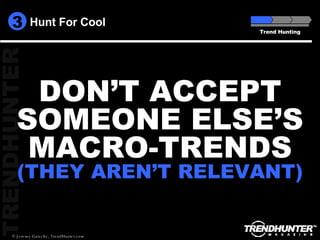 Hunt For Cool Trend Hunting 3 DON’T ACCEPT SOMEONE ELSE’S MACRO-TRENDS (THEY AREN’T RELEVANT) 