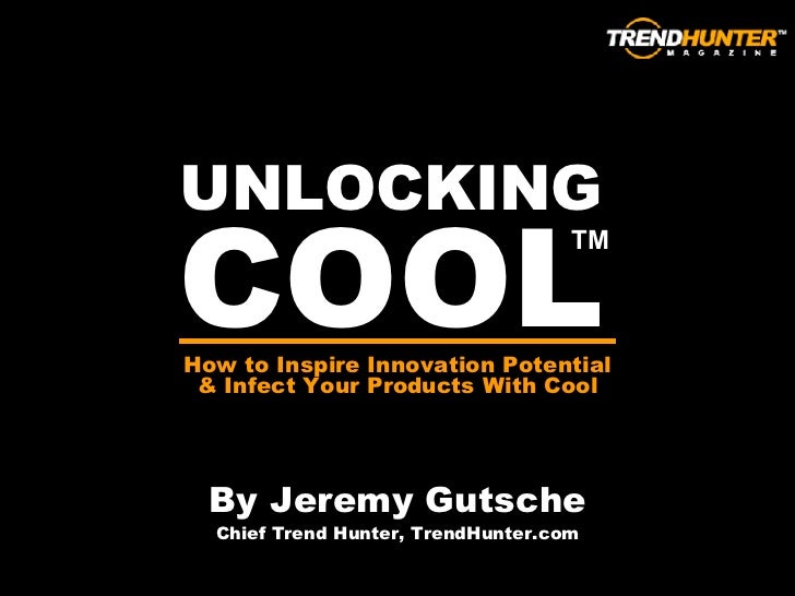 UNLOCKING COOL By Jeremy Gutsche Chief Trend Hunter, TrendHunter.com How to Inspire Innovation Potential & Infect Your Pro...