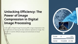 Unlocking Efficiency: The
Power of Image
Compression in Digital
Image Processing
In the realm of Digital Image Processing (DIP), image compression is the
art and science of reducing the data needed to represent an image. This
process is crucial for efficient storage and transmission of visual
information.
 