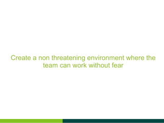 Create a non threatening environment where the team can work without fear