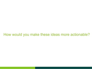 How would you make these ideas more actionable?