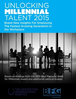 Barnum Financial Group
An Office of MetLife
MILLENNIAL
UNLOCKING
TALENT 2015
Brand New Insights For Employing
The Fastest Growing Generation in
the Workplace
Based on findings from the 2015 Best Places to Work
for Millennials Award and additional national studies.
Brought to you by:
 