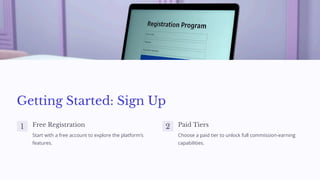 Getting Started: Sign Up
1 Free Registration
Start with a free account to explore the platform’s
features.
2 Paid Tiers
Choose a paid tier to unlock full commission-earning
capabilities.
 