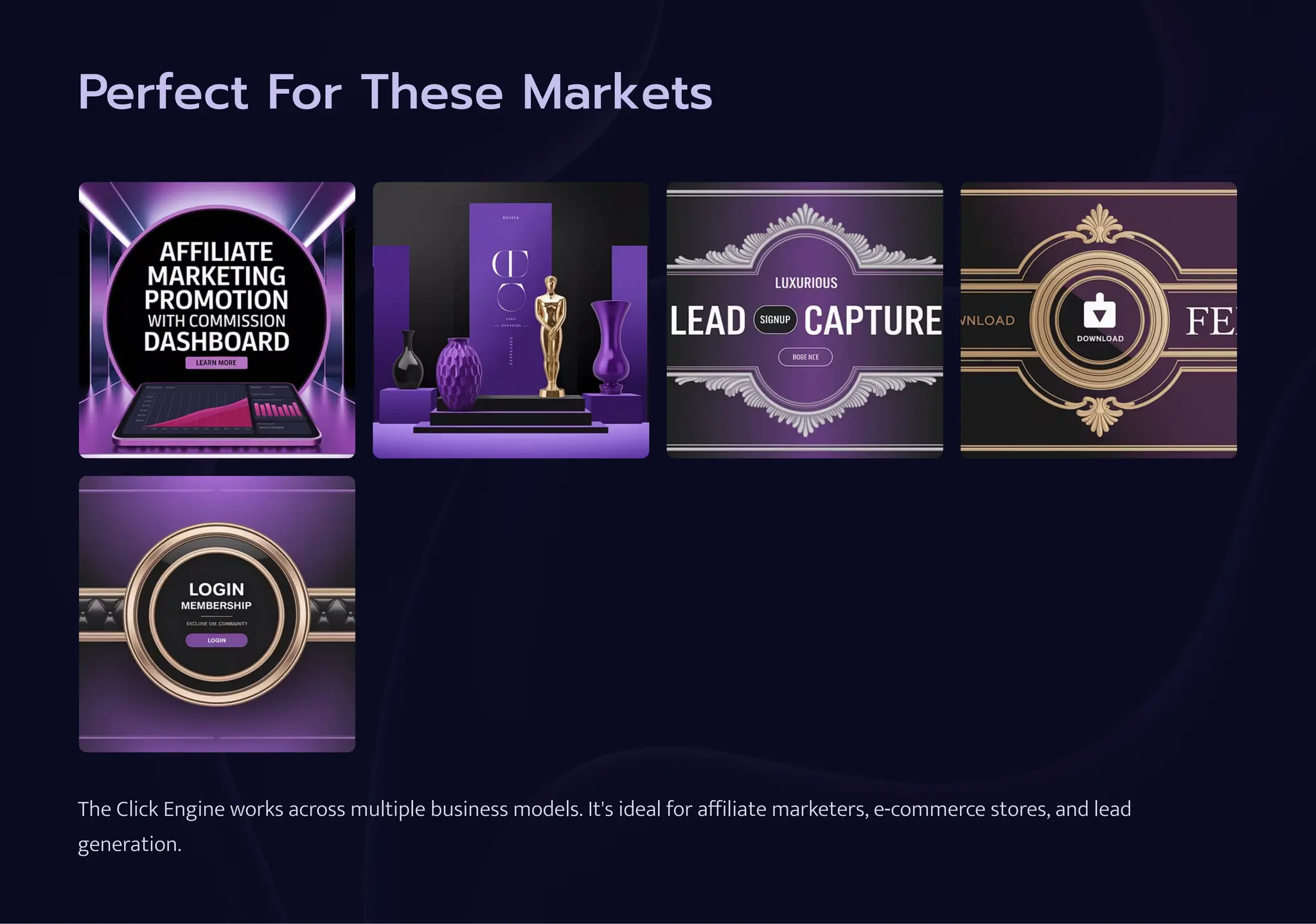 Perfect For These Markets
The Click Engine works across multiple business models. It's ideal for affiliate marketers, e-commerce stores, and lead
generation.
 