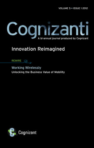 VOLUME 5 • ISSUE 1 2012




                   A bi-annual journal produced by Cognizant



Innovation Reimagined

REWIRE

Working Wirelessly
Unlocking the Business Value of Mobility
 