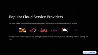 Popular Cloud Service Providers
The cloud market is dominated by several major players, each offering a comprehensive suite of services.
These providers continuously innovate, offering diverse solutions for compute, storage, networking, machine learning, and
more.
 