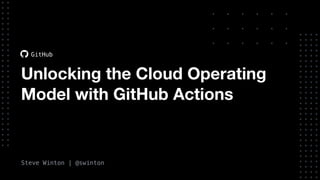 Steve Winton | @swinton
GitHub
Unlocking the Cloud Operating
Model with GitHub Actions
 