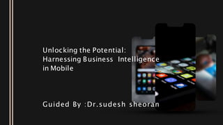 Unlocking the Potential:
Harnessing Business Intelligence
in Mobile
Guided By :Dr.sudesh sheoran
 