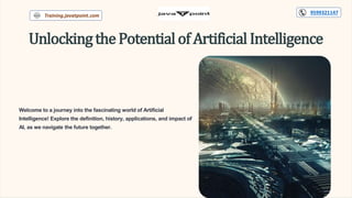 UnlockingthePotentialofArtificialIntelligence
Welcome to a journey into the fascinating world of Artificial
Intelligence! Explore the definition, history, applications, and impact of
AI, as we navigate the future together.
Training.javatpoint.com
9599321147
 