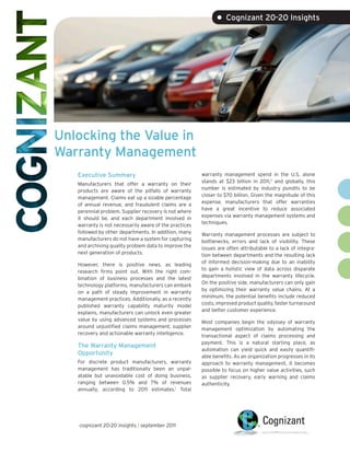 • Cognizant 20-20 Insights




Unlocking the Value in
Warranty Management
   Executive Summary                                    warranty management spend in the U.S. alone
                                                        stands at $23 billion in 2011,2 and globally, this
   Manufacturers that offer a warranty on their
                                                        number is estimated by industry pundits to be
   products are aware of the pitfalls of warranty
                                                        closer to $70 billion. Given the magnitude of this
   management. Claims eat up a sizable percentage
                                                        expense, manufacturers that offer warranties
   of annual revenue, and fraudulent claims are a
                                                        have a great incentive to reduce associated
   perennial problem. Supplier recovery is not where
                                                        expenses via warranty management systems and
   it should be, and each department involved in
                                                        techniques.
   warranty is not necessarily aware of the practices
   followed by other departments. In addition, many     Warranty management processes are subject to
   manufacturers do not have a system for capturing     bottlenecks, errors and lack of visibility. These
   and archiving quality problem data to improve the    issues are often attributable to a lack of integra-
   next generation of products.                         tion between departments and the resulting lack
                                                        of informed decision-making due to an inability
   However, there is positive news, as leading
                                                        to gain a holistic view of data across disparate
   research firms point out. With the right com-
                                                        departments involved in the warranty lifecycle.
   bination of business processes and the latest
                                                        On the positive side, manufacturers can only gain
   technology platforms, manufacturers can embark
                                                        by optimizing their warranty value chains. At a
   on a path of steady improvement in warranty
                                                        minimum, the potential benefits include reduced
   management practices. Additionally, as a recently
                                                        costs, improved product quality, faster turnaround
   published warranty capability maturity model
                                                        and better customer experience.
   explains, manufacturers can unlock even greater
   value by using advanced systems and processes        Most companies begin the odyssey of warranty
   around unjustified claims management, supplier       management optimization by automating the
   recovery and actionable warranty intelligence.       transactional aspect of claims processing and
                                                        payment. This is a natural starting place, as
   The Warranty Management
                                                        automation can yield quick and easily quantifi-
   Opportunity                                          able benefits. As an organization progresses in its
   For discrete product manufacturers, warranty         approach to warranty management, it becomes
   management has traditionally been an unpal-          possible to focus on higher value activities, such
   atable but unavoidable cost of doing business,       as supplier recovery, early warning and claims
   ranging between 0.5% and 7% of revenues              authenticity.
   annually, according to 2011 estimates.1 Total




   cognizant 20-20 insights | september 2011
 