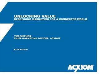 UNLOCKING VALUE
REDEFINING MARKETING FOR A CONNECTED WORLD




TIM SUTHER
CHIEF MARKETING OFFICER, ACXIOM




KXEN MAY2011




                                             ®
 