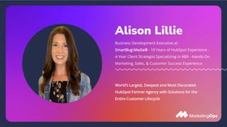 Alison Lillie
Business Development Executive at
SmartBug Media® - 10 Years of HubSpot Experience -
4-Year Client Strategist Specializing in ABX - Hands-On
Marketing, Sales, & Customer Success Experience
World’s Largest, Deepest and Most Decorated
HubSpot Partner Agency with Solutions for the
Entire Customer Lifecycle
 