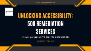 508 REMEDIATION
SERVICES
UNLOCKING ACCESSIBILITY:
ENSURING INCLUSIVE DIGITAL EXPERIENCES
ACADECRAFT PVT. LTD.
WWW.ACADECRAFT.COM
 