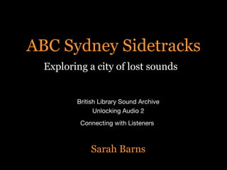 ABC Sydney Sidetracks Exploring a city of lost sounds British Library Sound Archive Unlocking Audio 2 Connecting with Listeners   Sarah Barns 