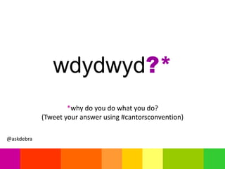 wdydwyd?*
*why do you do what you do?
(Tweet your answer using #cantorsconvention)
@askdebra
 