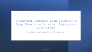 Unlocking Consumer Loan Pricing: A
Deep Dive into Survival Regression
Algorithms
Created by: Salvatore Tirabassi
Copyright 2024
 