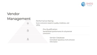Vendor
Management Performance Rating
Score contractors based on quality, timeliness, and
safety
Pre-Qualification
Standardized questionnaires for all potential
contractors
Vendor Database
Centralized repository of all contractor
information
 