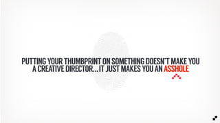 PUTTINGYOURTHUMBPRINTONSOMETHINGDOESN’TMAKEYOU
ACREATIVEDIRECTOR...ITJUSTMAKESYOUANASSHOLE
 