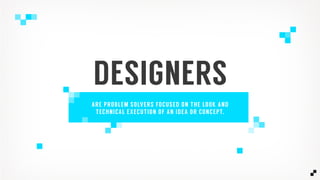 DESIGNERS
ARE PROBLEM SOLVERS FOCUSED ON THE LOOK AND
TECHNICAL EXECUTION OF AN IDEA OR CONCEPT.
TLDR- THEY MAKE AWESOME SHIT.
 