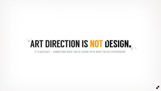 ART DIRECTION IS NOT DESIGN.
IT’S ABSTRACT – CONNECTING WHAT YOU’RE SEEING WITH WHAT YOU’RE EXPERIENCING.
 