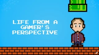 LIFE FROM A
GAMER’S
PERSPECTIVE
 