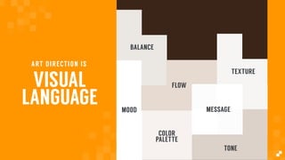 VISUAL
LANGUAGE
ART DIRECTION IS
TONE
COLOR
PALETTE
MOOD
FLOW
BALANCE
TEXTURE
MESSAGE
 