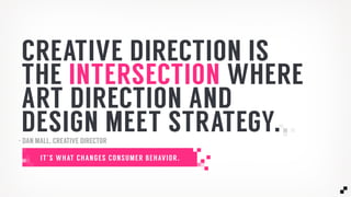 CREATIVE DIRECTION IS
THE INTERSECTION WHERE
ART DIRECTION AND
DESIGN MEET STRATEGY.
IT’S WHAT CHANGES CONSUMER BEHAVIOR.
- DAN MALL, CREATIVE DIRECTOR
 