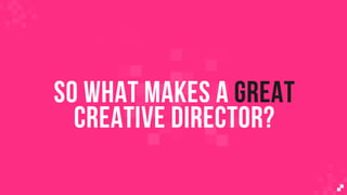 SO WHAT MAKES A GREAT
CREATIVE DIRECTOR?
 