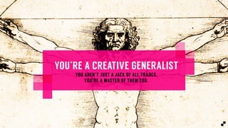 YOU’RE A CREATIVE GENERALISTYOU’RE A CREATIVE GENERALIST
YOU AREN’T JUST A JACK OF ALL TRADES.
YOU’RE A MASTER OF THEM TOO.
 