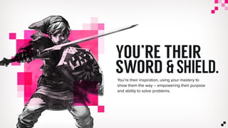 YOU’RE THEIR
SWORD & SHIELD.You’re their inspiration, using your mastery to
show them the way – empowering their purpose
and ability to solve problems.
 