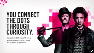YOU CONNECT
THE DOTS
THROUGH
CURIOSITY.
You see what others can’t, using
what’s relevant today to change
the outcome of tomorrow.
 