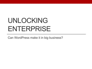 UNLOCKING
ENTERPRISE
Can WordPress make it in big business?
 